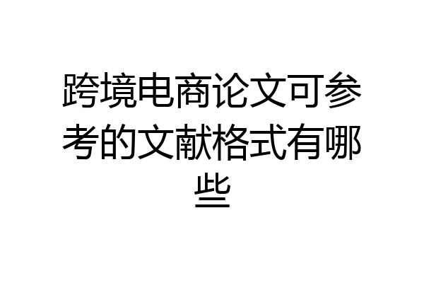 跨境电商论文可参考的文献格式有哪些
