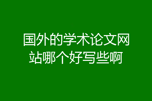 国外的学术论文网站哪个好写些啊