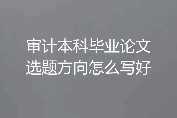 审计本科毕业论文选题方向怎么写好
