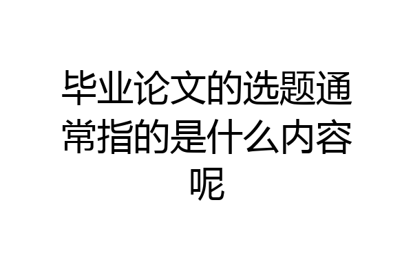 毕业论文的选题通常指的是什么内容呢