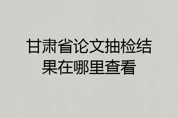 甘肃省论文抽检结果在哪里查看