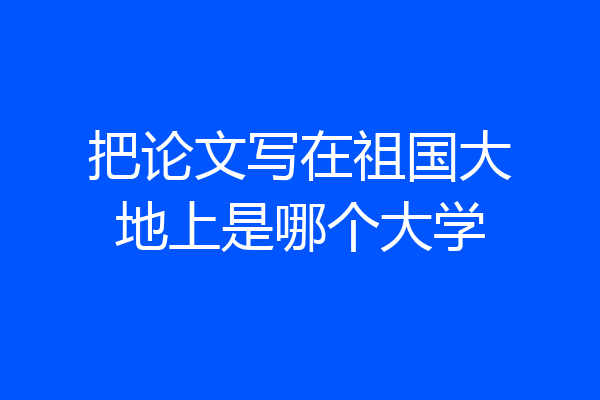 把论文写在祖国大地上是哪个大学