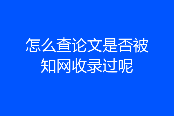 怎么查论文是否被知网收录过呢