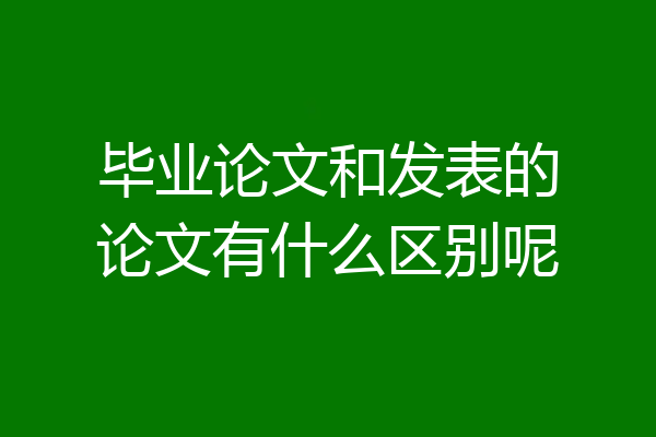 毕业论文和发表的论文有什么区别呢