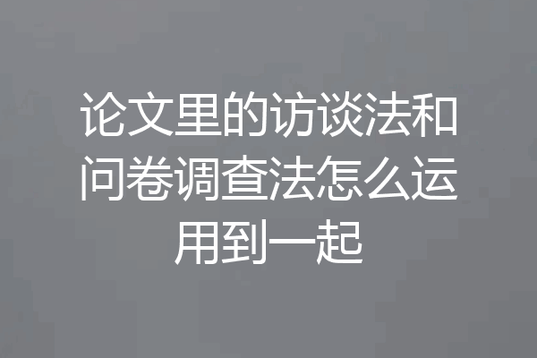 论文里的访谈法和问卷调查法怎么运用到一起