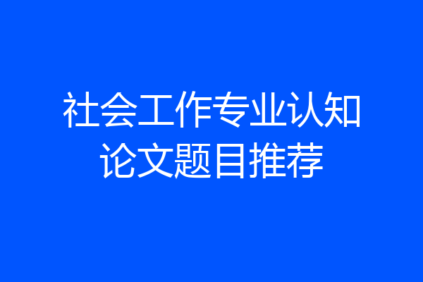 社会工作专业认知论文题目推荐