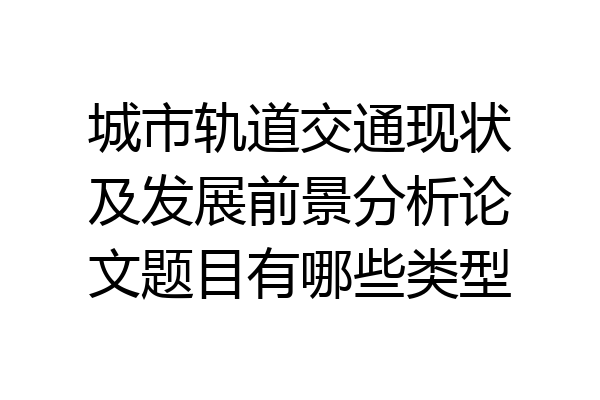 城市轨道交通现状及发展前景分析论文题目有哪些类型