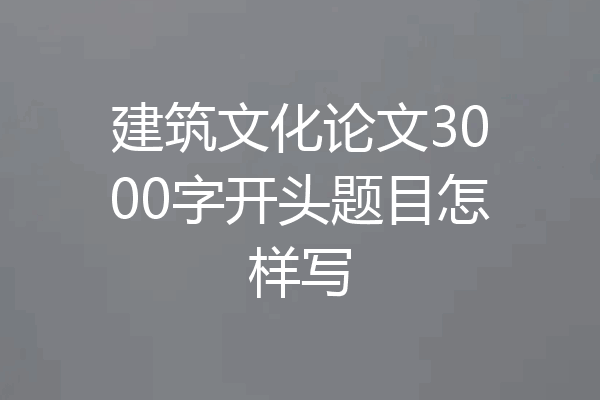 建筑文化论文3000字开头题目怎样写
