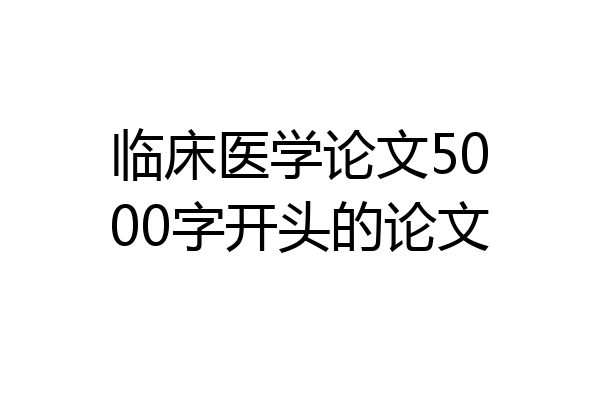 临床医学论文5000字开头的论文