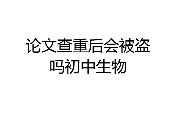 论文查重后会被盗吗初中生物