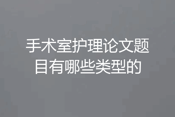 手术室护理论文题目有哪些类型的