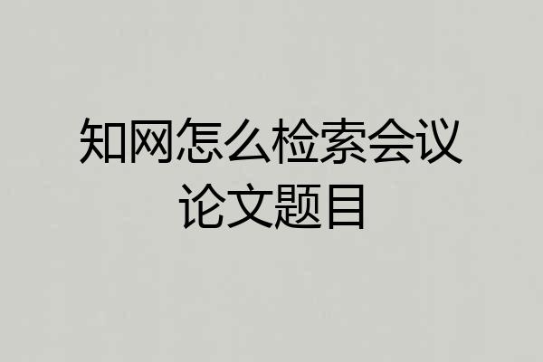 知网怎么检索会议论文题目