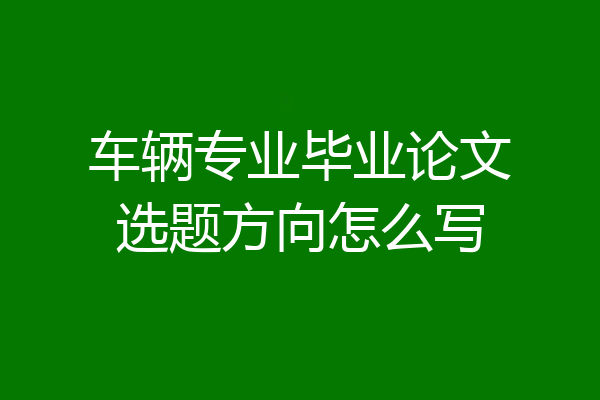 车辆专业毕业论文选题方向怎么写