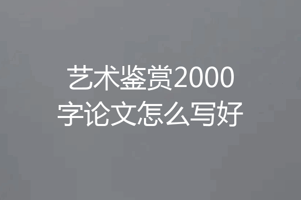 艺术鉴赏2000字论文怎么写好
