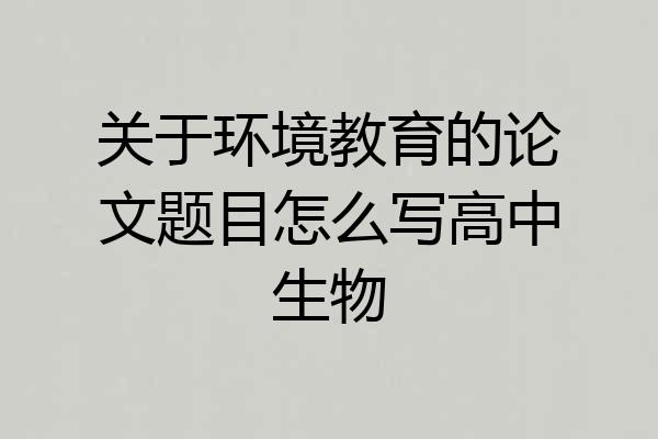 关于环境教育的论文题目怎么写高中生物