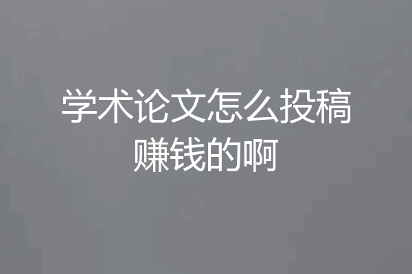 学术论文怎么投稿赚钱的啊