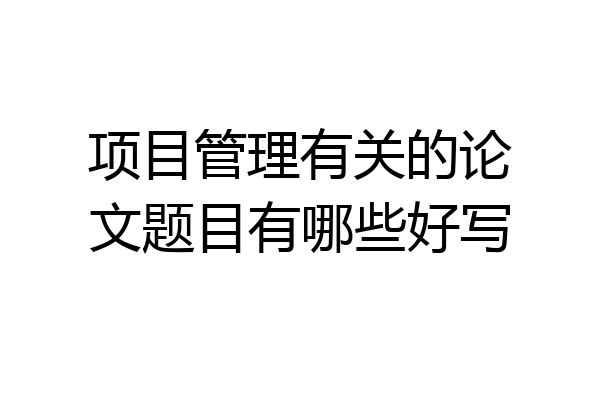 项目管理有关的论文题目有哪些好写