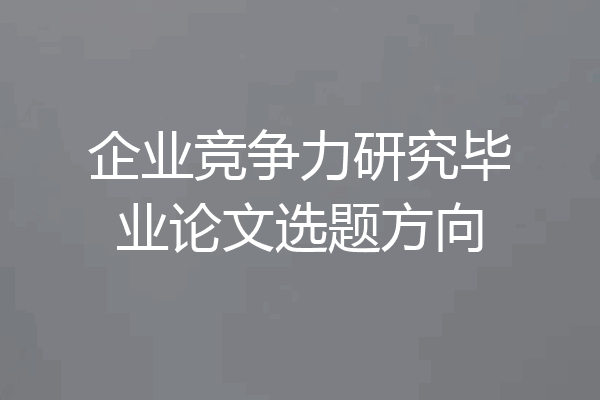 企业竞争力研究毕业论文选题方向