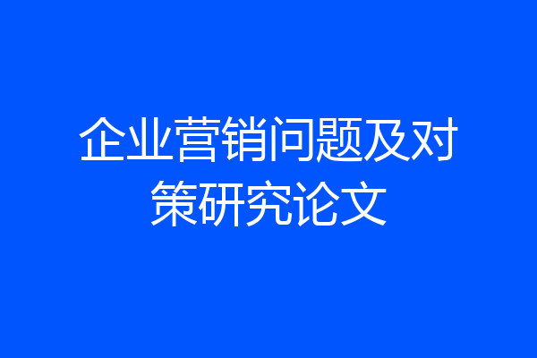 企业营销问题及对策研究论文