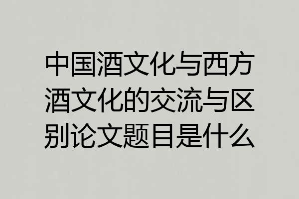 中国酒文化与西方酒文化的交流与区别论文题目是什么