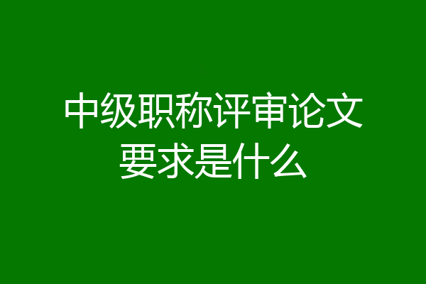 中级职称评审论文要求是什么
