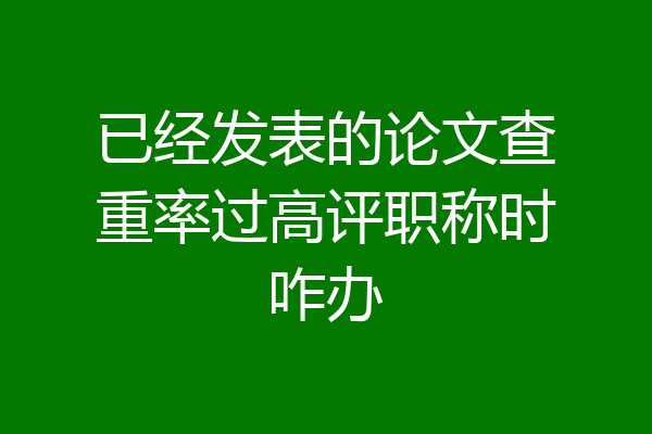 已经发表的论文查重率过高评职称时咋办