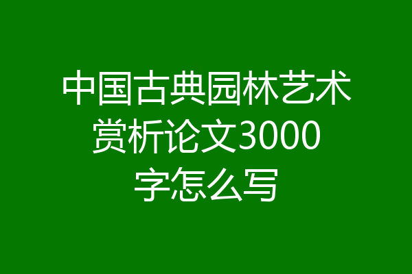 中国古典园林艺术赏析论文3000字怎么写