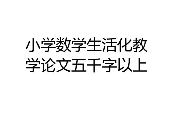 小学数学生活化教学论文五千字以上