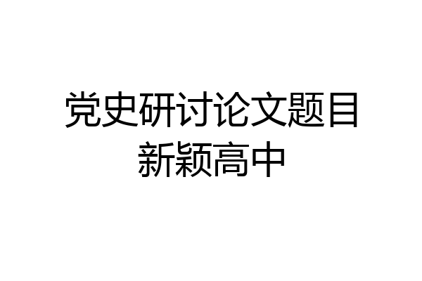 党史研讨论文题目新颖高中