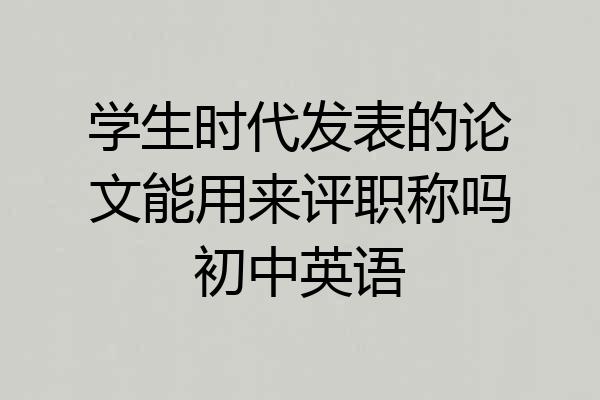 学生时代发表的论文能用来评职称吗初中英语