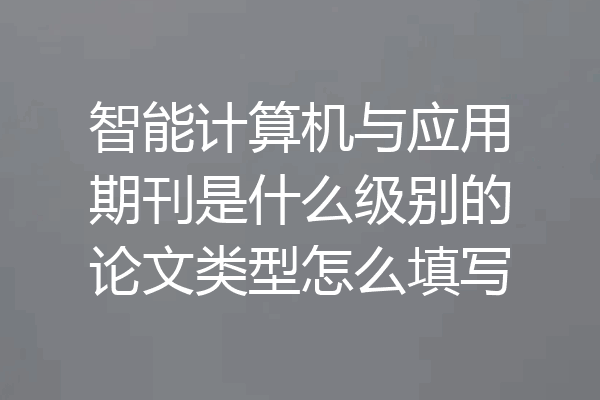 智能计算机与应用期刊是什么级别的论文类型怎么填写