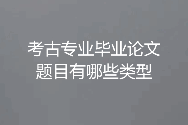 考古专业毕业论文题目有哪些类型