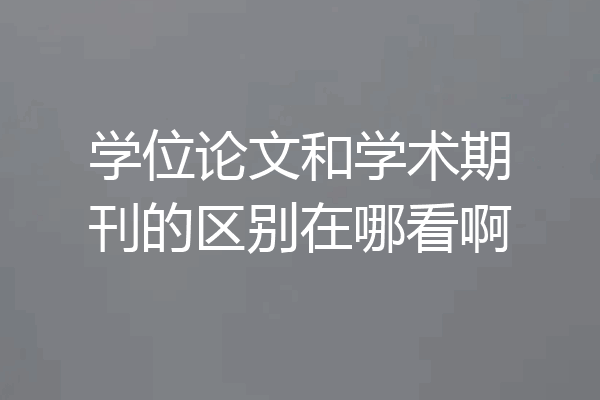 学位论文和学术期刊的区别在哪看啊
