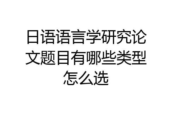 日语语言学研究论文题目有哪些类型怎么选