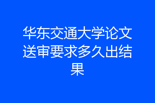 华东交通大学论文送审要求多久出结果