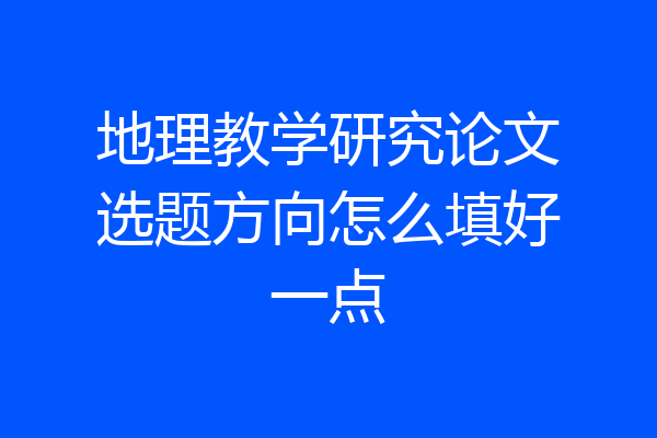 地理教学研究论文选题方向怎么填好一点