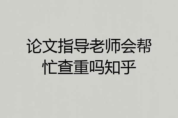 论文指导老师会帮忙查重吗知乎