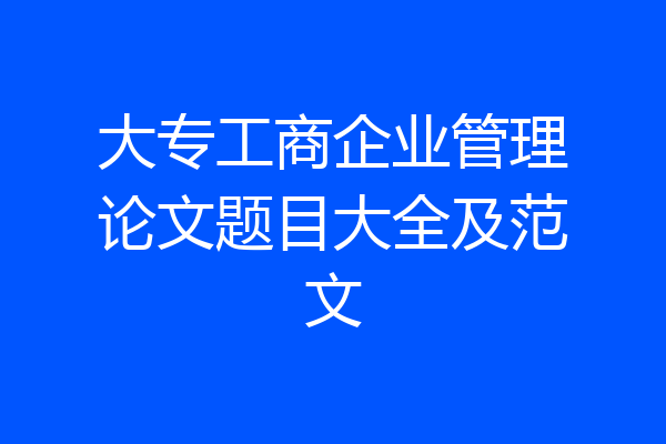大专工商企业管理论文题目大全及范文