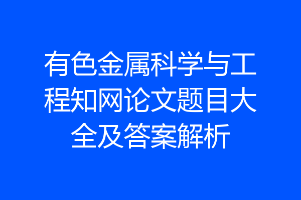 有色金属科学与工程知网论文题目大全及答案解析