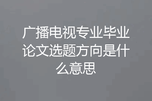 广播电视专业毕业论文选题方向是什么意思