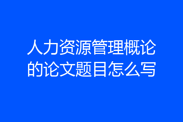 人力资源管理概论的论文题目怎么写