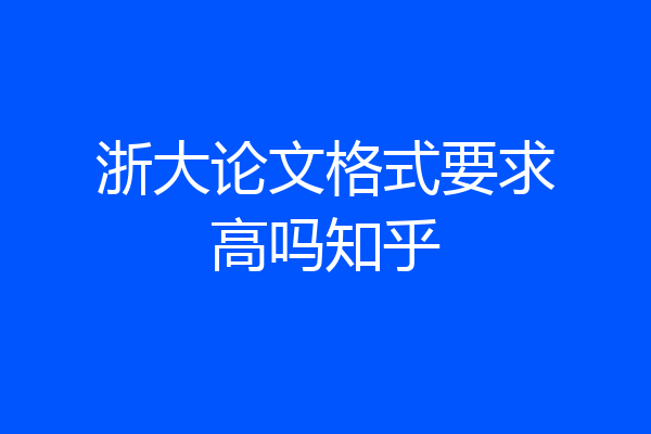 浙大论文格式要求高吗知乎