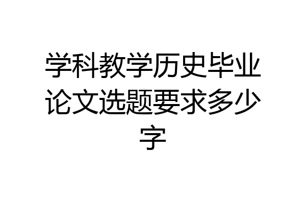 学科教学历史毕业论文选题要求多少字