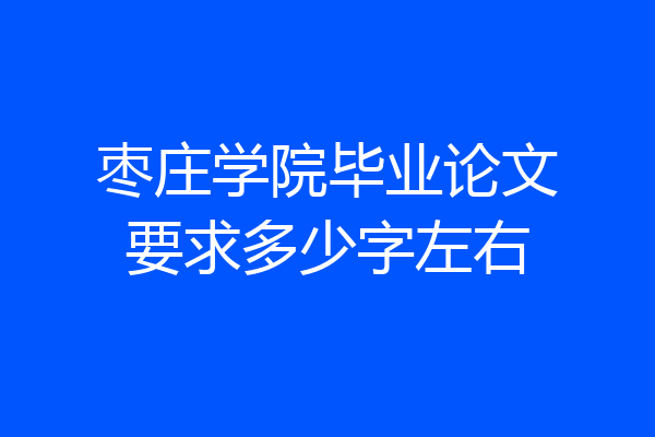 枣庄学院毕业论文要求多少字左右