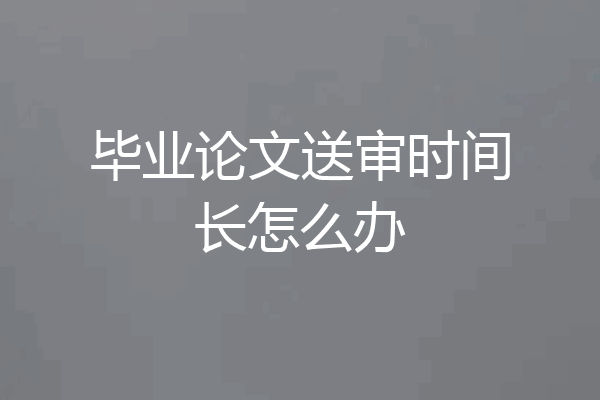 毕业论文送审时间长怎么办