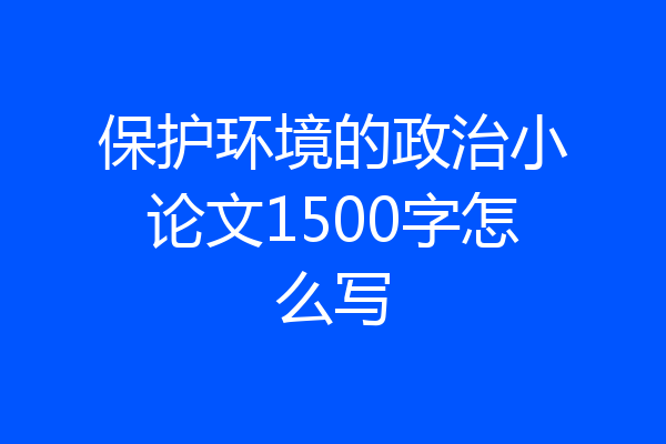 保护环境的政治小论文1500字怎么写