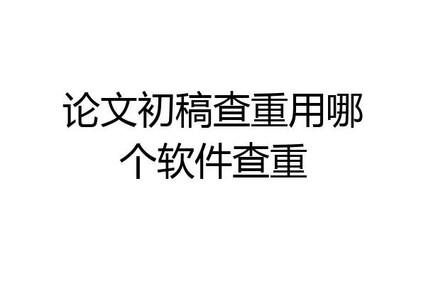 论文初稿查重用哪个软件查重