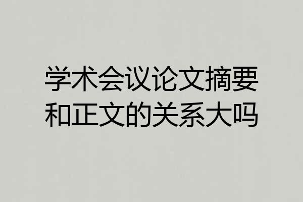 学术会议论文摘要和正文的关系大吗