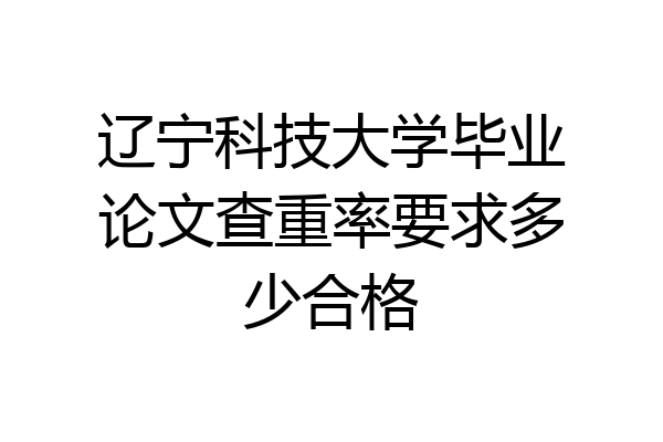 辽宁科技大学毕业论文查重率要求多少合格