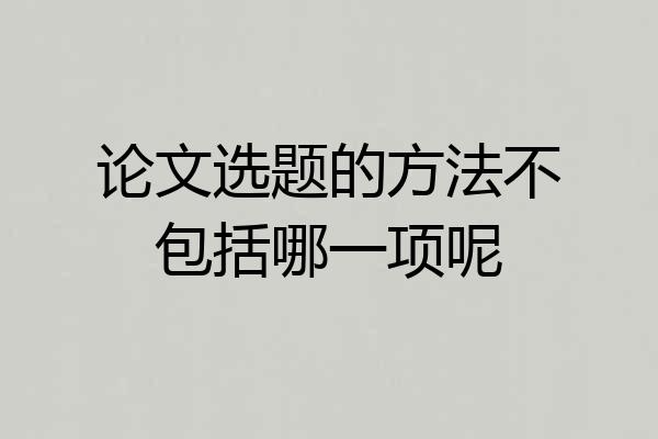 论文选题的方法不包括哪一项呢